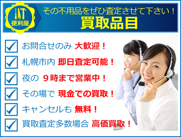その不用品をぜひ査定させて下さい。お問合せのみ大歓迎、札幌市内即日査定可能！夜の９時まで営業中